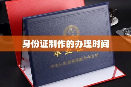 秦汉身份证制作的办理时间