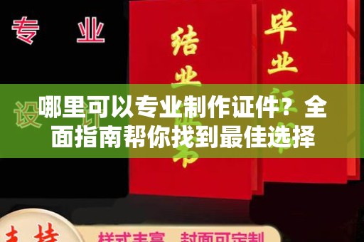 秦汉哪里可以专业制作证件？全面指南帮你找到最佳选择