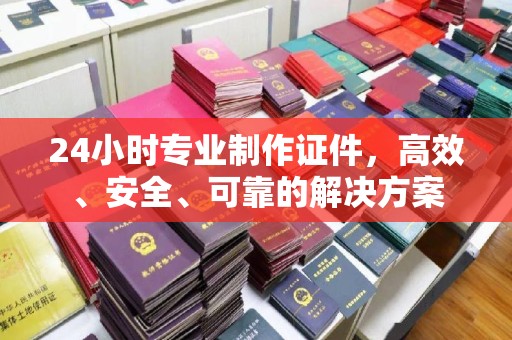 秦汉24小时专业制作证件，高效、安全、可靠的解决方案