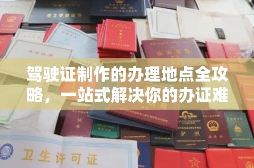 秦汉驾驶证制作的办理地点全攻略，一站式解决你的办证难题