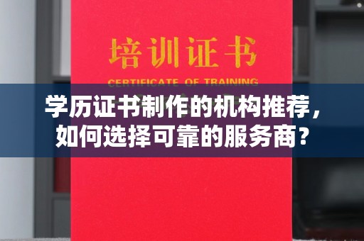 秦汉学历证书制作的机构推荐，如何选择可靠的服务商？