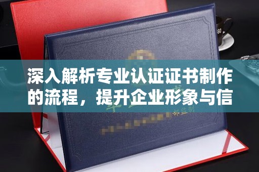 秦汉深入解析专业认证证书制作的流程，提升企业形象与信任度