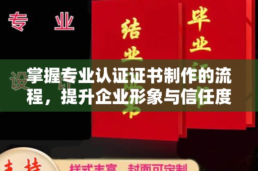 秦汉掌握专业认证证书制作的流程，提升企业形象与信任度