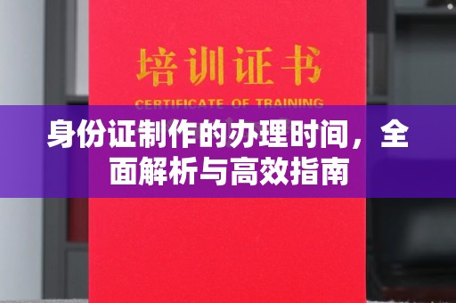 秦汉身份证制作的办理时间，全面解析与高效指南