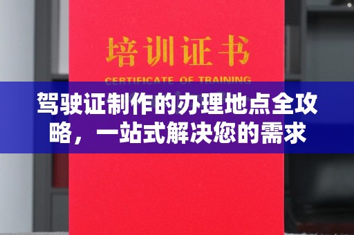 秦汉驾驶证制作的办理地点全攻略，一站式解决您的需求