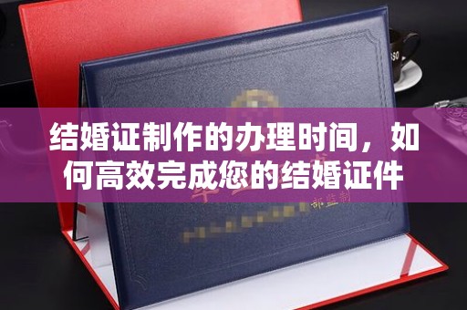 秦汉结婚证制作的办理时间，如何高效完成您的结婚证件