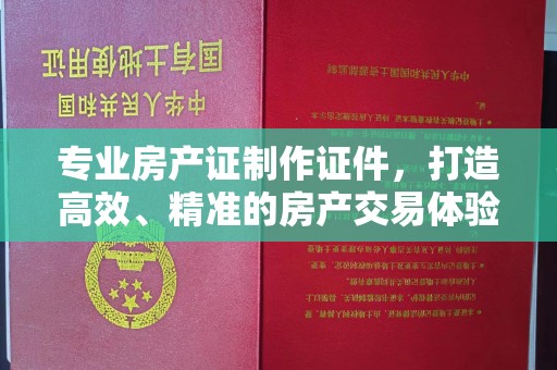秦汉专业房产证制作证件，打造高效、精准的房产交易体验