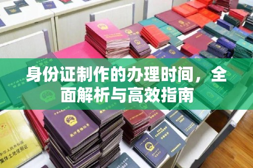 秦汉身份证制作的办理时间，全面解析与高效指南