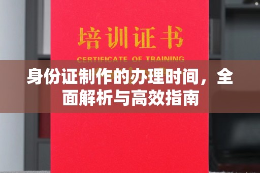 秦汉身份证制作的办理时间，全面解析与高效指南