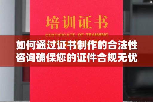 秦汉如何通过证书制作的合法性咨询确保您的证件合规无忧