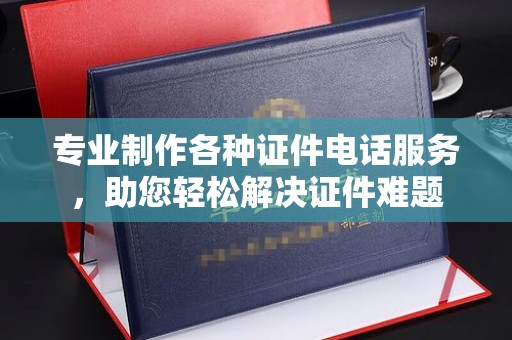 秦汉专业制作各种证件电话服务，助您轻松解决证件难题