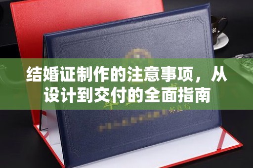 秦汉结婚证制作的注意事项，从设计到交付的全面指南