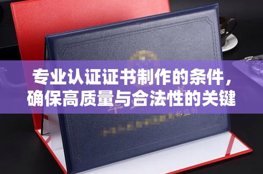 秦汉专业认证证书制作的条件，确保高质量与合法性的关键要素
