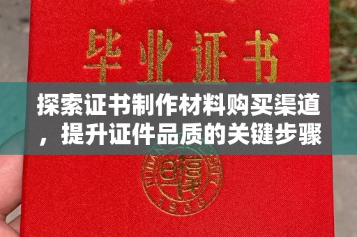 秦汉探索证书制作材料购买渠道，提升证件品质的关键步骤