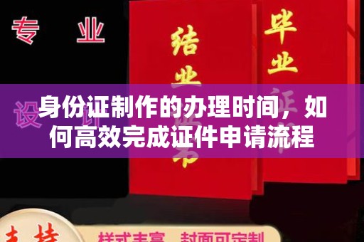 秦汉身份证制作的办理时间，如何高效完成证件申请流程