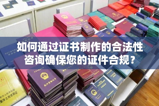 秦汉如何通过证书制作的合法性咨询确保您的证件合规？