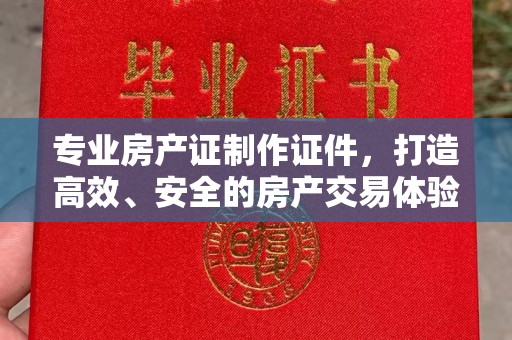 秦汉专业房产证制作证件，打造高效、安全的房产交易体验