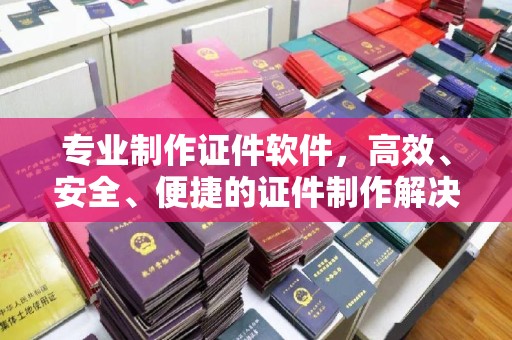 秦汉专业制作证件软件，高效、安全、便捷的证件制作解决方案