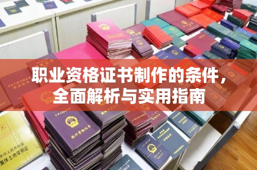 秦汉职业资格证书制作的条件，全面解析与实用指南